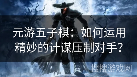 元游五子棋:如何运用精妙的计谋压制对手? 元游五子棋:如何运用精妙的计谋压制对手?