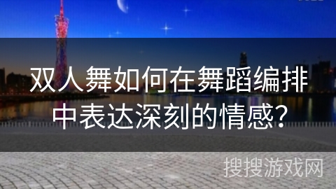 双人舞如何在舞蹈编排中表达深刻的情感?