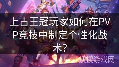 上古王冠玩家如何在PVP竞技中制定个性化战术？