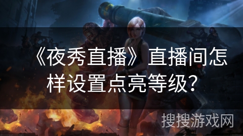 《夜秀直播》直播间怎样设置点亮等级？