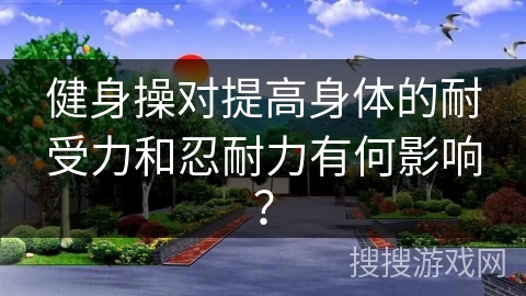 健身操对提高身体的耐受力和忍耐力有何影响?