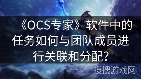 《OCS专家》软件中的任务如何与团队成员进行关联和分配? 《OCS专家》软件中的任务如何与团队成员进行关联和分配?