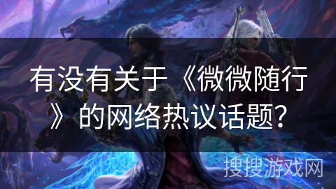 有没有关于《微微随行》的网络热议话题? 有没有关于《微微随行》的网络热议话题?