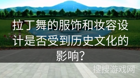 拉丁舞的服饰和妆容设计是否受到历史文化的影响?