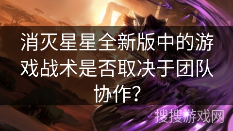 消灭星星全新版中的游戏战术是否取决于团队协作? 消灭星星全新版中的游戏战术是否取决于团队协作?