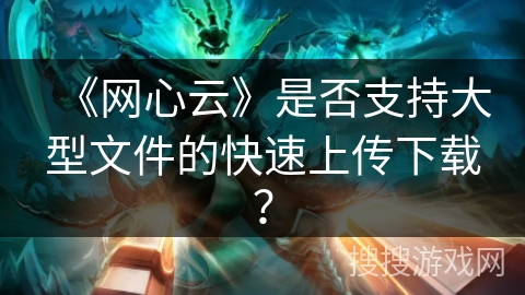 《网心云》是否支持大型文件的快速上传下载？