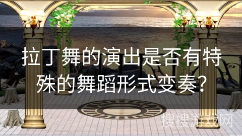 拉丁舞的演出是否有特殊的舞蹈形式变奏?