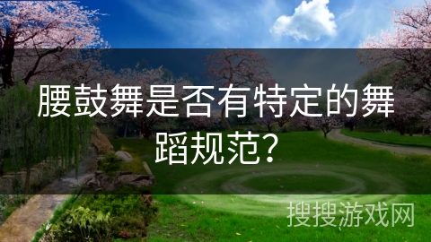 腰鼓舞是否有特定的舞蹈规范?