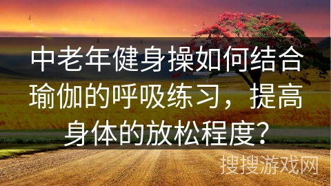 中老年健身操如何结合瑜伽的呼吸练习,提高身体的放松程度?