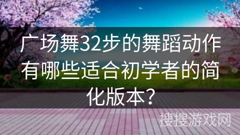 广场舞32步的舞蹈动作有哪些适合初学者的简化版本？