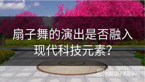 扇子舞的演出是否融入现代科技元素？