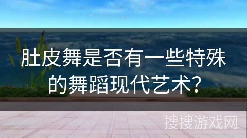肚皮舞是否有一些特殊的舞蹈现代艺术？