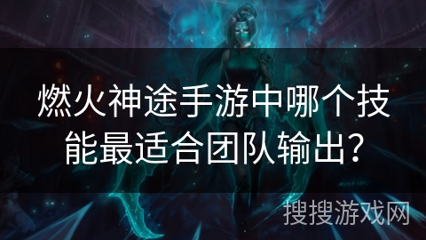 燃火神途手游中哪个技能最适合团队输出？