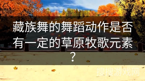 藏族舞的舞蹈动作是否有一定的草原牧歌元素？