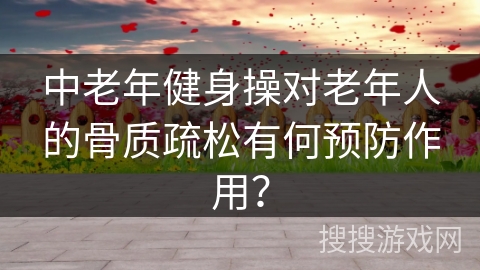 中老年健身操对老年人的骨质疏松有何预防作用？