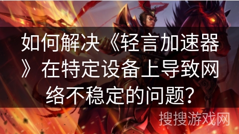 如何解决《轻言加速器》在特定设备上导致网络不稳定的问题？