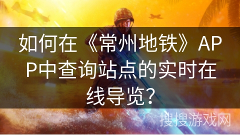 如何在《常州地铁》APP中查询站点的实时在线导览？