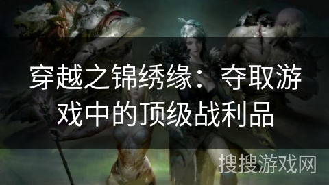 穿越之锦绣缘：夺取游戏中的顶级战利品