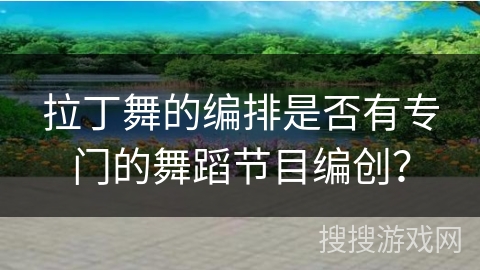 拉丁舞的编排是否有专门的舞蹈节目编创？