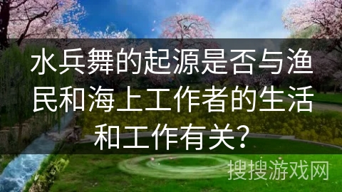 水兵舞的起源是否与渔民和海上工作者的生活和工作有关？