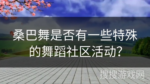桑巴舞是否有一些特殊的舞蹈社区活动？