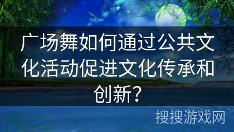 广场舞如何通过公共文化活动促进文化传承和创新？