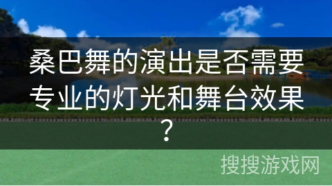 桑巴舞的演出是否需要专业的灯光和舞台效果？