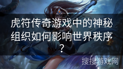 虎符传奇游戏中的神秘组织如何影响世界秩序？