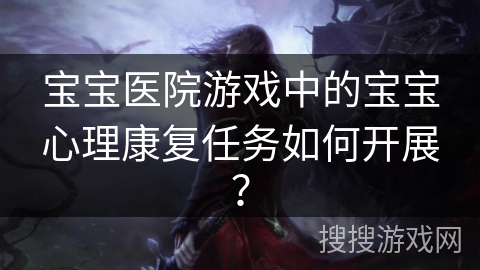 宝宝医院游戏中的宝宝心理康复任务如何开展？