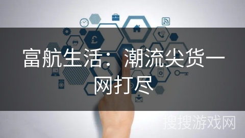 富航生活：潮流尖货一网打尽