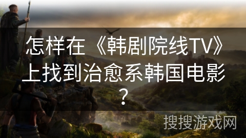 怎样在《韩剧院线TV》上找到治愈系韩国电影？