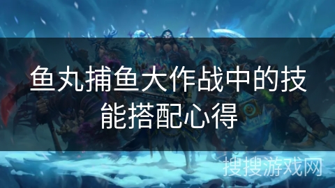 鱼丸捕鱼大作战中的技能搭配心得