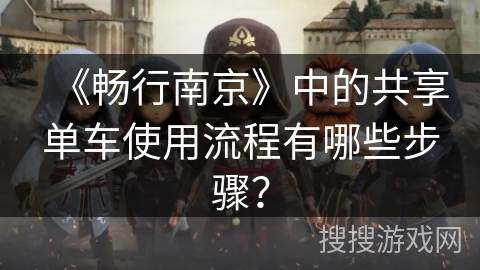 《畅行南京》中的共享单车使用流程有哪些步骤？