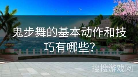 鬼步舞的基本动作和技巧有哪些？