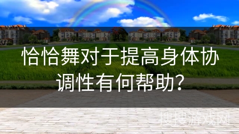 恰恰舞对于提高身体协调性有何帮助？
