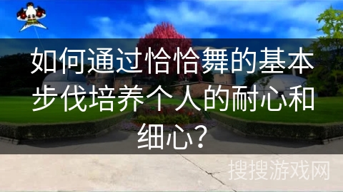 如何通过恰恰舞的基本步伐培养个人的耐心和细心？