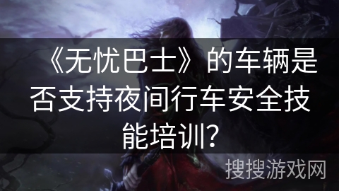 《无忧巴士》的车辆是否支持夜间行车安全技能培训？