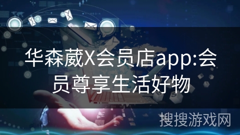 华森葳X会员店app:会员尊享生活好物 华森葳X会员店app:会员尊享生活好物