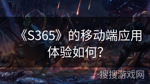 《S365》的移动端应用体验如何? 《S365》的移动端应用体验如何?