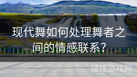 现代舞如何处理舞者之间的情感联系？