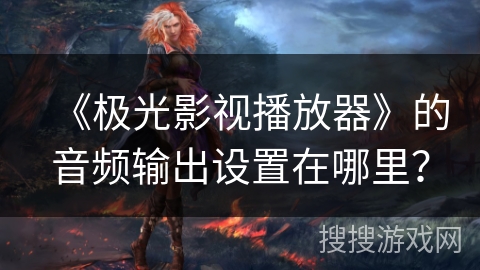 《极光影视播放器》的音频输出设置在哪里？