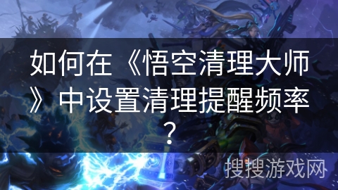如何在《悟空清理大师》中设置清理提醒频率? 如何在《悟空清理大师》中设置清理提醒频率?