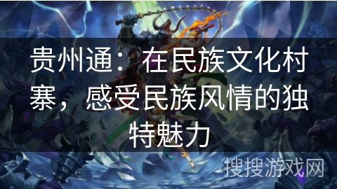 贵州通：在民族文化村寨，感受民族风情的独特魅力