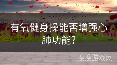 有氧健身操能否增强心肺功能？