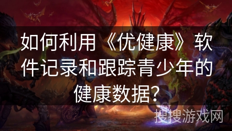如何利用《优健康》软件记录和跟踪青少年的健康数据？