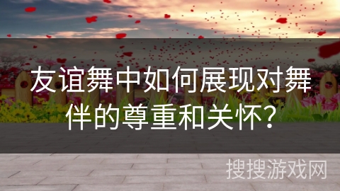 友谊舞中如何展现对舞伴的尊重和关怀？