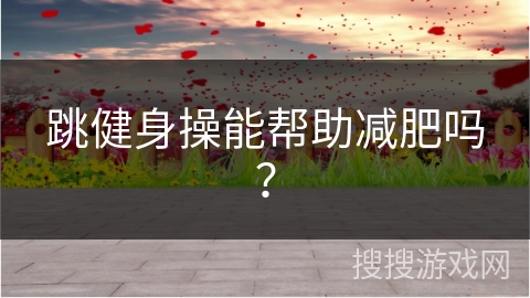 跳健身操能帮助减肥吗？