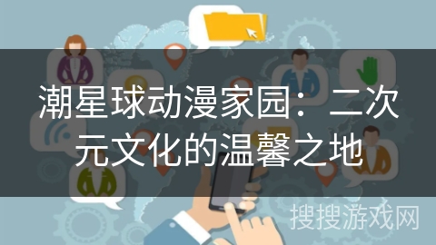 潮星球动漫家园：二次元文化的温馨之地