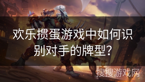 欢乐掼蛋游戏中如何识别对手的牌型？