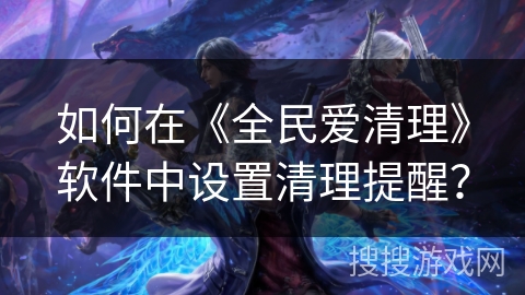 如何在《全民爱清理》软件中设置清理提醒？